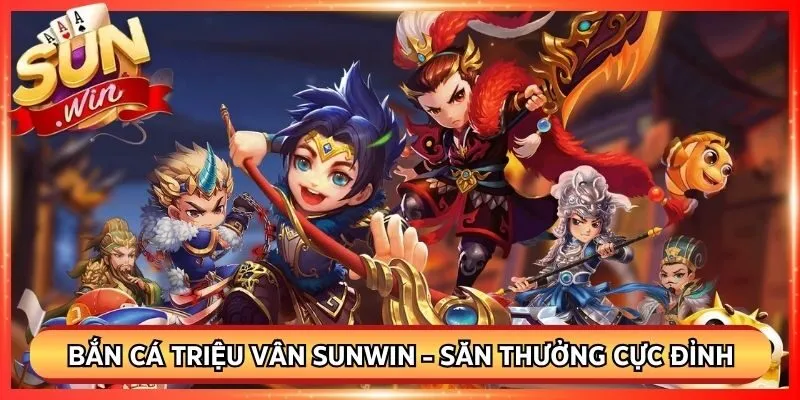 Bắn Cá Triệu Vân Sunwin - Cách Săn Thưởng Cực Đỉnh Cao