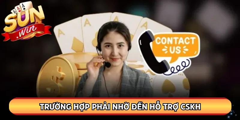 Trường hợp phải nhờ đến hỗ trợ CSKH