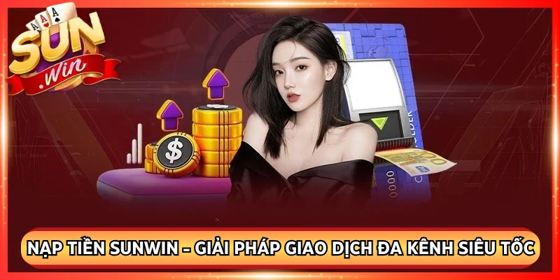 Nạp Tiền Sunwin - Giải Pháp Giao Dịch Đa Kênh Siêu Tốc