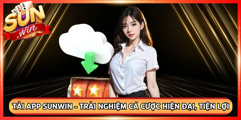 Tải App Sunwin - Trải Nghiệm Cá Cược Hiện Đại, Tiện Lợi