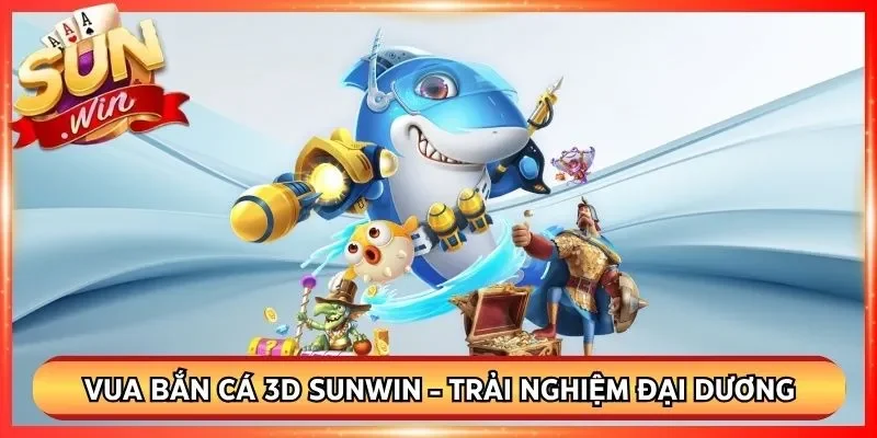 Vua Bắn Cá 3D Sunwin - Trải Nghiệm Đại Dương Đỉnh Cao